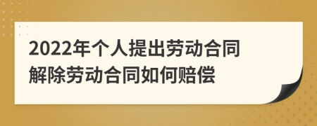 2022年个人提出劳动合同解除劳动合同如何赔偿