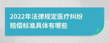 2022年法律规定医疗纠纷赔偿标准具体有哪些