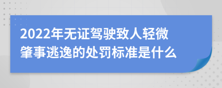 2022年无证驾驶致人轻微肇事逃逸的处罚标准是什么