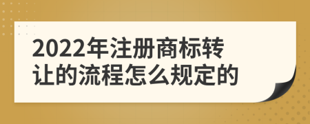 2022年注册商标转让的流程怎么规定的