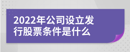 2022年公司设立发行股票条件是什么