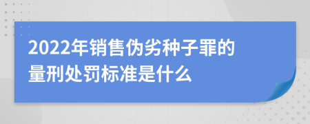 2022年销售伪劣种子罪的量刑处罚标准是什么