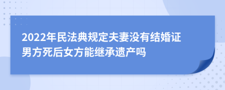 2022年民法典规定夫妻没有结婚证男方死后女方能继承遗产吗