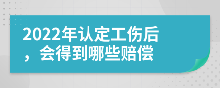 2022年认定工伤后，会得到哪些赔偿