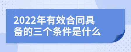 2022年有效合同具备的三个条件是什么