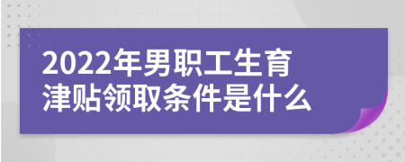 2022年男职工生育津贴领取条件是什么