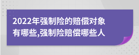 2022年强制险的赔偿对象有哪些,强制险赔偿哪些人