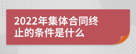 2022年集体合同终止的条件是什么