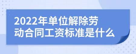 2022年单位解除劳动合同工资标准是什么