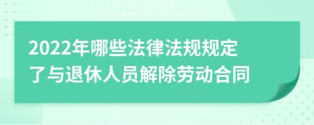 2022年哪些法律法规规定了与退休人员解除劳动合同