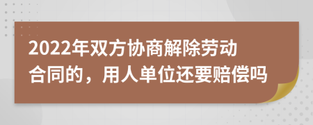 2022年双方协商解除劳动合同的，用人单位还要赔偿吗