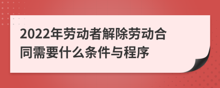 2022年劳动者解除劳动合同需要什么条件与程序