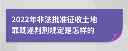 2022年非法批准征收土地罪既遂判刑规定是怎样的