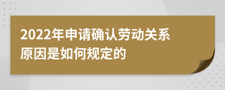 2022年申请确认劳动关系原因是如何规定的