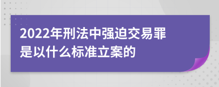 2022年刑法中强迫交易罪是以什么标准立案的