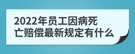 2022年员工因病死亡赔偿最新规定有什么