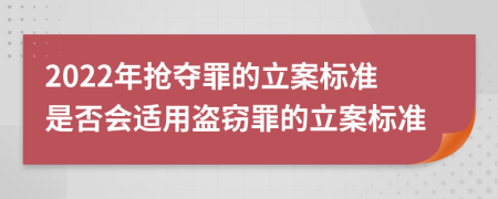 2022年抢夺罪的立案标准是否会适用盗窃罪的立案标准