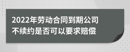 2022年劳动合同到期公司不续约是否可以要求赔偿