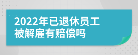 2022年已退休员工被解雇有赔偿吗