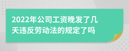 2022年公司工资晚发了几天违反劳动法的规定了吗