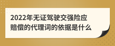 2022年无证驾驶交强险应赔偿的代理词的依据是什么