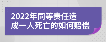 2022年同等责任造成一人死亡的如何赔偿