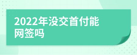 2022年没交首付能网签吗