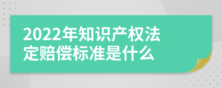 2022年知识产权法定赔偿标准是什么