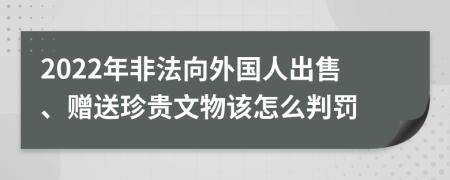 2022年非法向外国人出售、赠送珍贵文物该怎么判罚