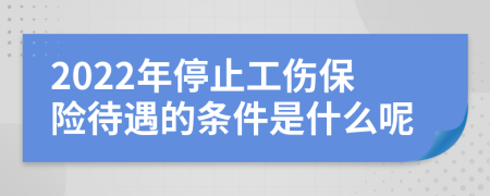 2022年停止工伤保险待遇的条件是什么呢