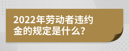 2022年劳动者违约金的规定是什么？