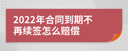 2022年合同到期不再续签怎么赔偿