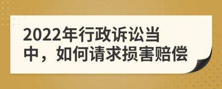 2022年行政诉讼当中，如何请求损害赔偿