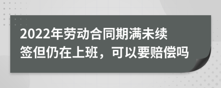 2022年劳动合同期满未续签但仍在上班，可以要赔偿吗