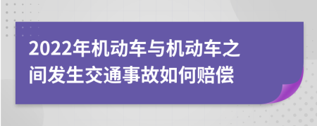 2022年机动车与机动车之间发生交通事故如何赔偿