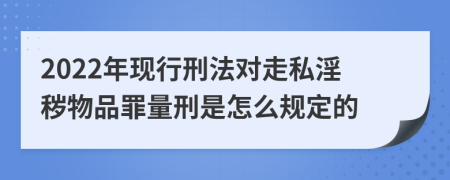 2022年现行刑法对走私淫秽物品罪量刑是怎么规定的