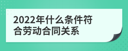 2022年什么条件符合劳动合同关系