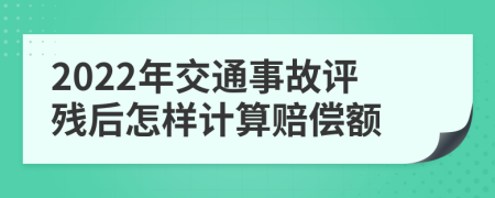 2022年交通事故评残后怎样计算赔偿额