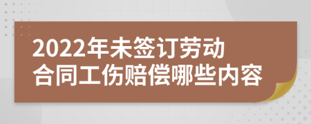 2022年未签订劳动合同工伤赔偿哪些内容