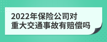 2022年保险公司对重大交通事故有赔偿吗