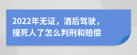 2022年无证，酒后驾驶，撞死人了怎么判刑和赔偿