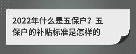 2022年什么是五保户？五保户的补贴标准是怎样的