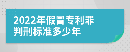 2022年假冒专利罪判刑标准多少年