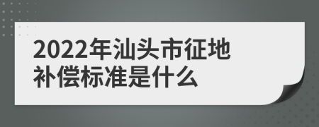 2022年汕头市征地补偿标准是什么