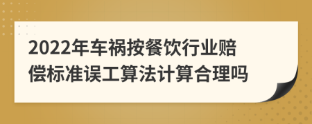 2022年车祸按餐饮行业赔偿标准误工算法计算合理吗