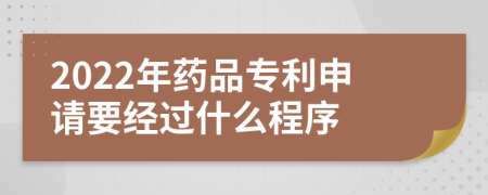 2022年药品专利申请要经过什么程序