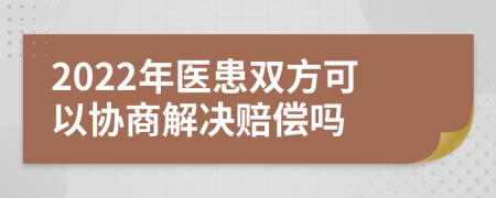 2022年医患双方可以协商解决赔偿吗