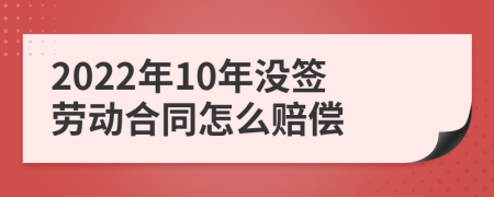 2022年10年没签劳动合同怎么赔偿