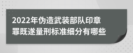 2022年伪造武装部队印章罪既遂量刑标准细分有哪些