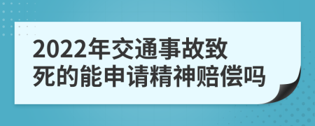 2022年交通事故致死的能申请精神赔偿吗
